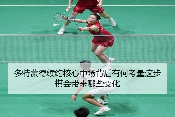 多特蒙德续约核心中场背后有何考量这步棋会带来哪些变化